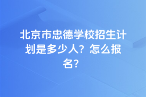 2025年北京市忠德學(xué)校招生計(jì)劃是多少人？怎么報(bào)名？
