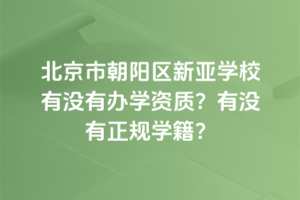 北京市朝陽(yáng)區(qū)新亞學(xué)校有沒(méi)有辦學(xué)資質(zhì)？有沒(méi)有正規(guī)學(xué)籍？