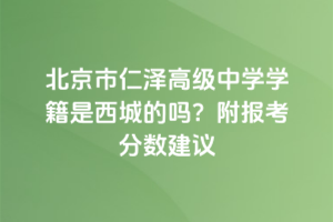 北京市仁澤高級(jí)中學(xué)學(xué)籍是西城的嗎？附報(bào)考分?jǐn)?shù)建議