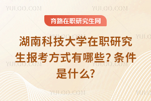 2025年湖南科技大學(xué)在職研究生報考方式有哪些？條件是什么?