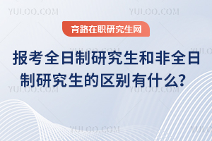 2025年報考全日制研究生和非全日制研究生的區(qū)別有什么？