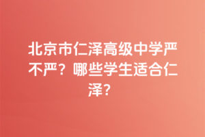 北京市仁澤高級(jí)中學(xué)嚴(yán)不嚴(yán)？哪些學(xué)生適合仁澤？