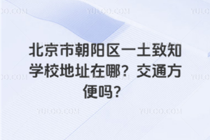 北京市朝陽區(qū)一土致知學(xué)校地址在哪？交通方便嗎？