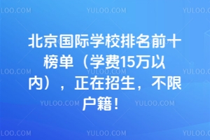 北京國際學校排名前十榜單（學費15萬以內(nèi)），正在招生，不限戶籍！