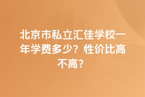 北京市私立匯佳學(xué)校一年學(xué)費(fèi)多少？性價(jià)比高不高？