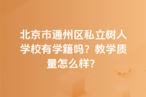 北京市通州區(qū)私立樹人學校有學籍嗎？教學質量怎么樣？