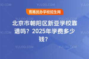 北京市朝陽(yáng)區(qū)新亞學(xué)校靠譜嗎？2025年學(xué)費(fèi)多少錢？