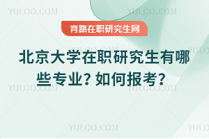 北京大學(xué)在職研究生有哪些專業(yè)？如何報考？