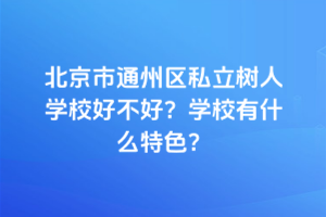北京市通州區(qū)私立樹人學校好不好？學校有什么特色？
