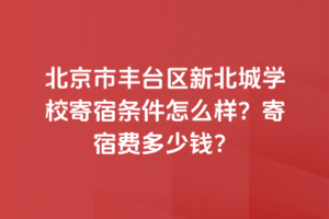 北京市豐臺區(qū)新北賦學(xué)校寄宿條件怎么樣？寄宿費(fèi)多少錢？