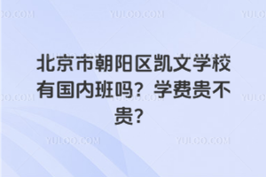 北京市朝陽區(qū)凱文學(xué)校有國內(nèi)班嗎？學(xué)費(fèi)貴不貴？