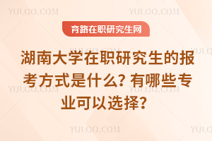 湖南大學(xué)在職研究生的報考方式是什么？有哪些專業(yè)可以選擇？