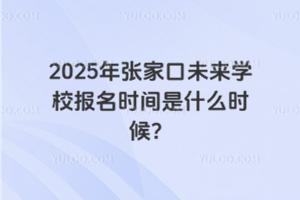 2025年張家口未來學校報名時間是什么時候？