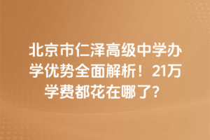北京市仁澤高級(jí)中學(xué)辦學(xué)優(yōu)勢(shì)全面解析！21萬(wàn)學(xué)費(fèi)都花在哪了？