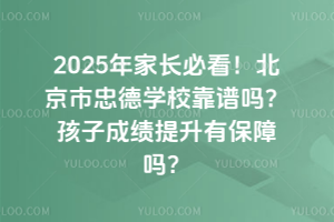 2025年家長必看！北京市忠德學?？孔V嗎？孩子成績提升有保障嗎？