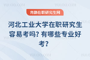 河北工業(yè)大學(xué)在職研究生容易考嗎？有哪些專業(yè)好考？