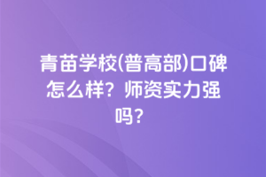 青苗學校(普高部)口碑怎么樣？師資實力強嗎？