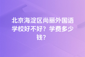 北京海淀區(qū)尚麗外國語學(xué)校好不好？2025年學(xué)費(fèi)多少錢？