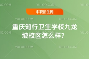 重慶知行衛(wèi)生學(xué)校九龍坡校區(qū)怎么樣？