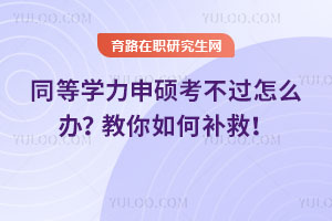同等學(xué)力申碩考不過怎么辦？教你如何補(bǔ)救！
