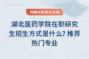 湖北醫(yī)藥學(xué)院在職研究生招生方式是什么？推薦熱門專業(yè)