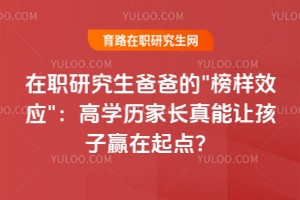 在職研究生爸爸的\"榜樣效應(yīng)\"：高學(xué)歷家長(zhǎng)真能讓孩子贏在起點(diǎn)？