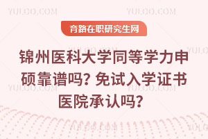 錦州醫(yī)科大學(xué)同等學(xué)力申碩靠譜嗎？免試入學(xué)證書醫(yī)院承認(rèn)嗎？