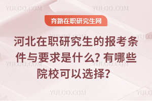 河北在職研究生的報考條件與要求是什么？有哪些院?？梢赃x擇？
