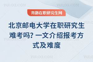 北京郵電大學(xué)在職研究生難考嗎？一文介紹報(bào)考方式及難度