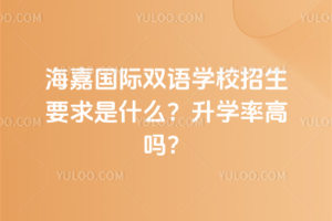 海嘉國際雙語學校招生要求是什么？升學率高嗎？