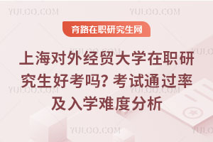 上海對外經(jīng)貿(mào)大學(xué)在職研究生好考嗎？考試通過率及入學(xué)難度分析