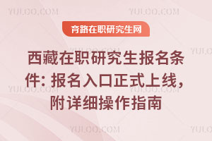 西藏在職研究生報名條件：報名入口正式上線，附詳細操作指南