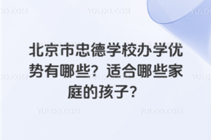北京市忠德學(xué)校辦學(xué)優(yōu)勢(shì)有哪些？適合哪些家庭的孩子？
