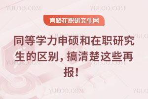 同等學(xué)力申碩和在職研究生的區(qū)別，搞清楚這些再報(bào)！