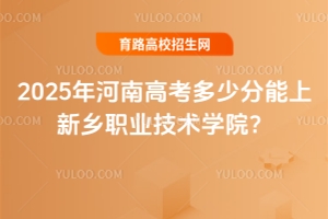 2025年河南高考多少分能上新鄉(xiāng)職業(yè)技術(shù)學(xué)院？分?jǐn)?shù)線與報(bào)考指南