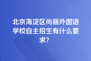 2025年北京海淀區(qū)尚麗外國語學(xué)校自主招生有什么要求？