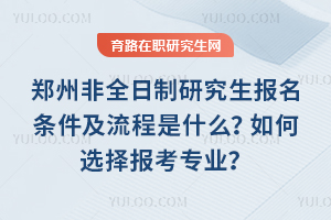 鄭州非全日制研究生報(bào)名條件及流程是什么？如何選擇報(bào)考專(zhuān)業(yè)？
