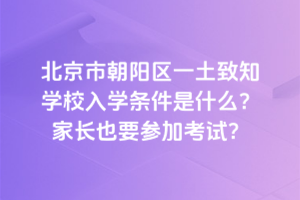 北京市朝陽區(qū)一土致知學(xué)校入學(xué)條件是什么？家長也要參加考試？