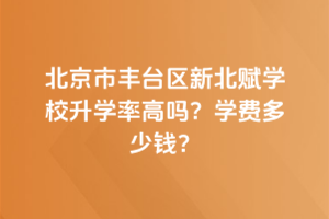 北京市豐臺區(qū)新北賦學(xué)校升學(xué)率高嗎？學(xué)費(fèi)多少錢？