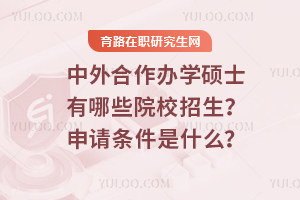 2025年中外合作辦學碩士有哪些院校招生？申請條件是什么？