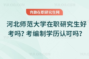 河北師范大學(xué)在職研究生好考嗎？考編制學(xué)歷認可嗎？