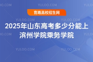 2025年山東高考多少分能上濱州學(xué)院乘務(wù)學(xué)院？報(bào)考指南