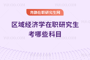 區(qū)域經(jīng)濟(jì)學(xué)在職研究生考哪些科目