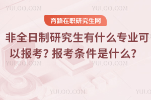 2026年非全日制研究生有什么專業(yè)可以報考？報考條件是什么？