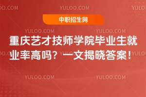 重慶藝才技師學(xué)院畢業(yè)生就業(yè)率高嗎？一文揭曉答案！