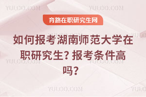 如何報考湖南師范大學(xué)在職研究生？報考條件高嗎？
