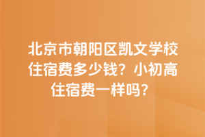 北京市朝陽區(qū)凱文學(xué)校住宿費(fèi)多少錢？小初高住宿費(fèi)一樣嗎？