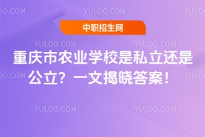 重慶市農(nóng)業(yè)學校是私立還是公立？一文揭曉答案！
