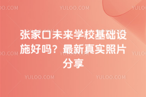 張家口未來學校基礎設施好嗎？最新真實照片分享