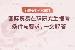 國際貿(mào)易在職研究生報考條件與要求，一文解答